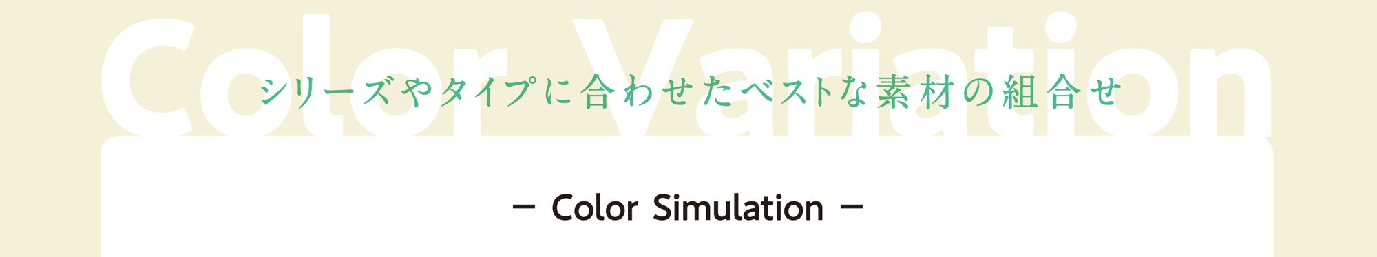Color Variation シリーズやタイプに合わせたベストな素材の組合せ − Color Simulation −